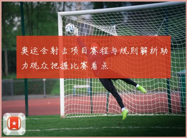 奥运会射击项目赛程与规则解析助力观众把握比赛看点