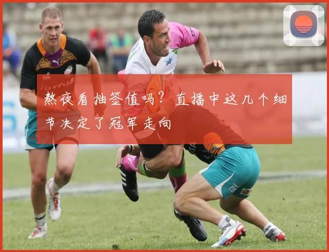 熬夜看抽签值吗？直播中这几个细节决定了冠军走向