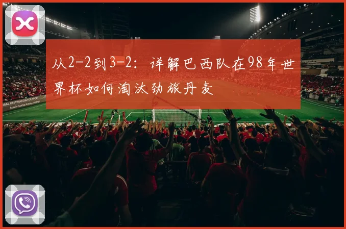 从2-2到3-2：详解巴西队在98年世界杯如何淘汰劲旅丹麦